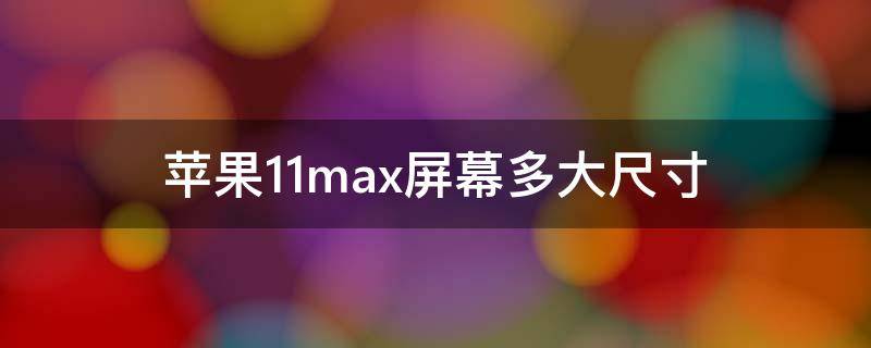 苹果11max屏幕多大尺寸 苹果11max尺寸