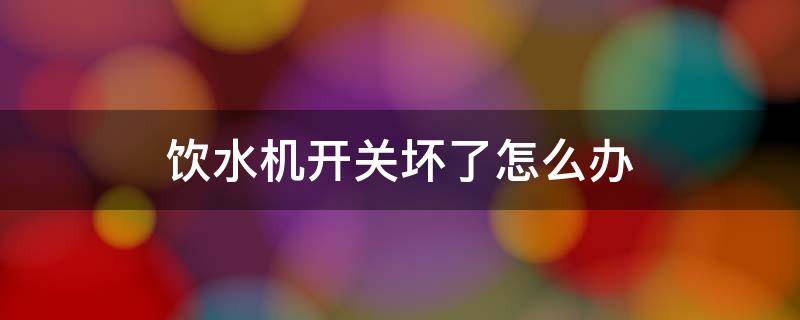 饮水机开关坏了怎么办 饮水机电源开关坏了怎么修