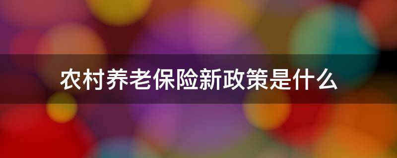 农村养老保险新政策是什么 农村养老有什么新政策