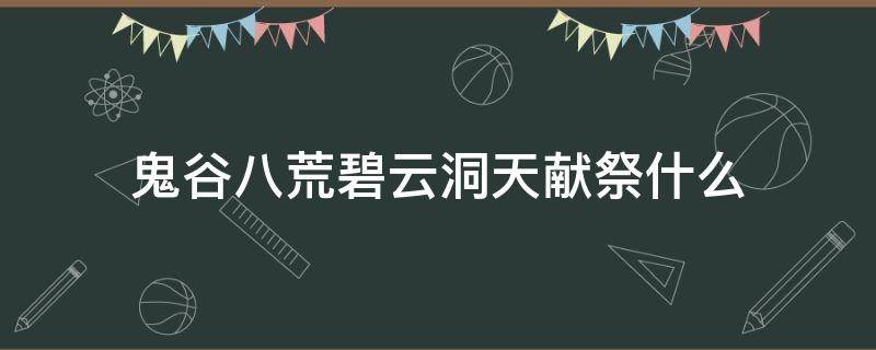 鬼谷八荒碧云洞天献祭什么 鬼谷八荒碧云洞天怎么献祭