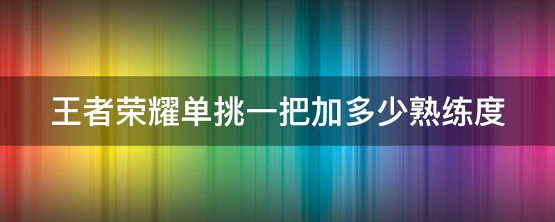 王者荣耀单挑一把加多少熟练度（王者单挑可以加多少熟练度）