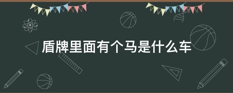 盾牌里面有个马是什么车（盾牌里边有个马是什么车）