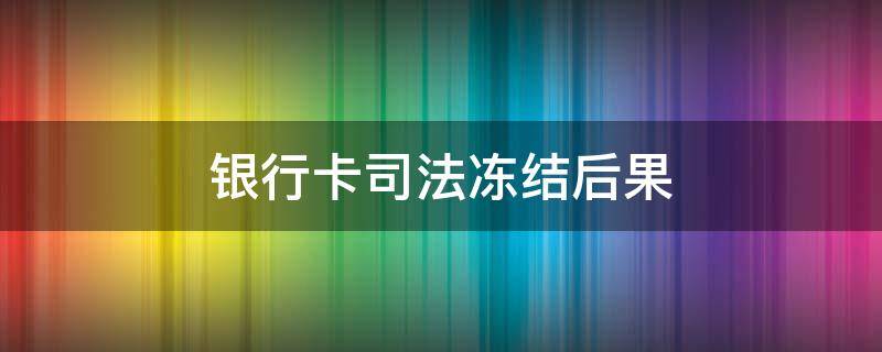 银行卡司法冻结后果（银行卡司法冻结的后果）