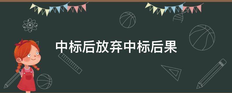 中标后放弃中标后果（投标中标后放弃中标有什么后果吗）