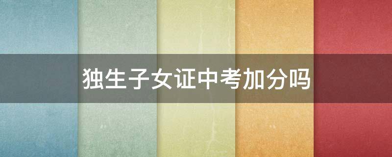 独生子女证中考加分吗 农村独生子女证中考加分吗