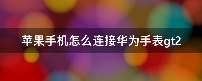 苹果手机怎么连接华为手表gt2 苹果手机怎么连接华为手表gt2收不到微信