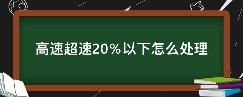 高速超速20％以下怎么处理（高速超速20%以下怎么处理违章）