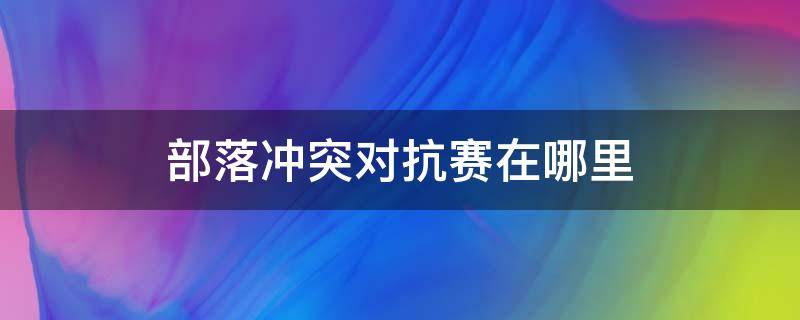 部落冲突对抗赛在哪里（部落冲突部落竞赛对抗赛在哪里）