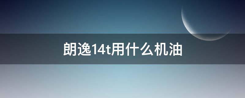 朗逸1.4t用什么机油（朗逸1.4t用什么机油最好）