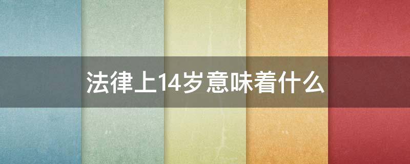 法律上14岁意味着什么（法律上14岁意味着什么祝福语）