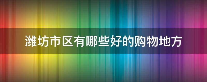 潍坊市区有哪些好的购物地方（潍坊高档购物的地方）