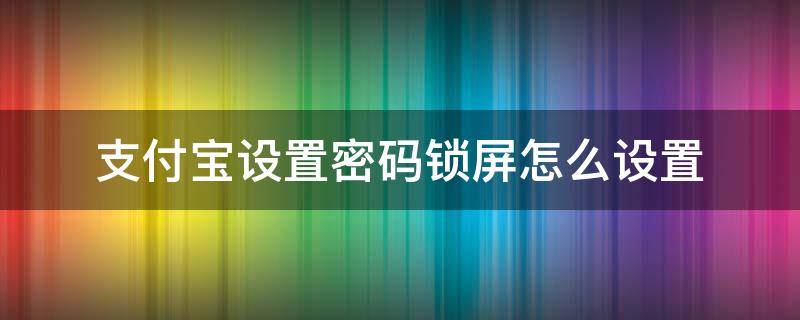 支付宝设置密码锁屏怎么设置 支付宝设置密码锁屏怎么设置苹果11