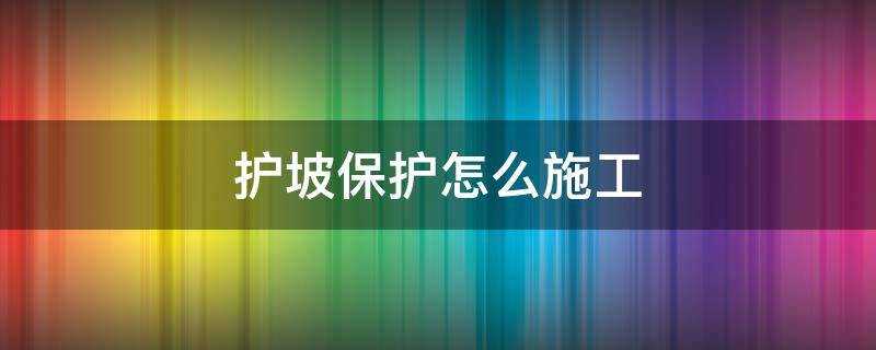 护坡保护怎么施工（护坡如何施工）