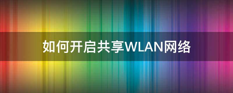 如何开启共享WLAN网络（wlan共享怎么开）