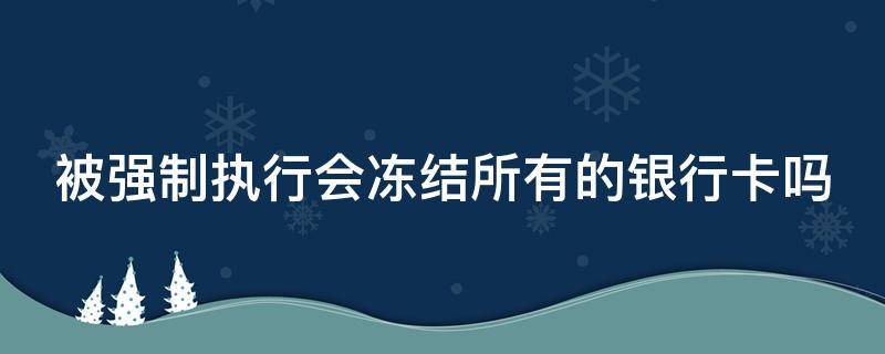 被强制执行会冻结所有的银行卡吗 强制执行会冻结所有的银行卡吗?