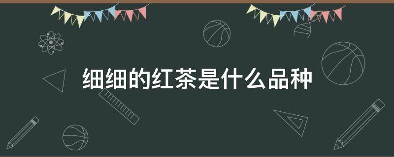 细细的红茶是什么品种 很细的红茶是什么品种