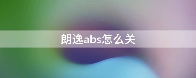 朗逸abs怎么关（朗逸abs怎么关闭）