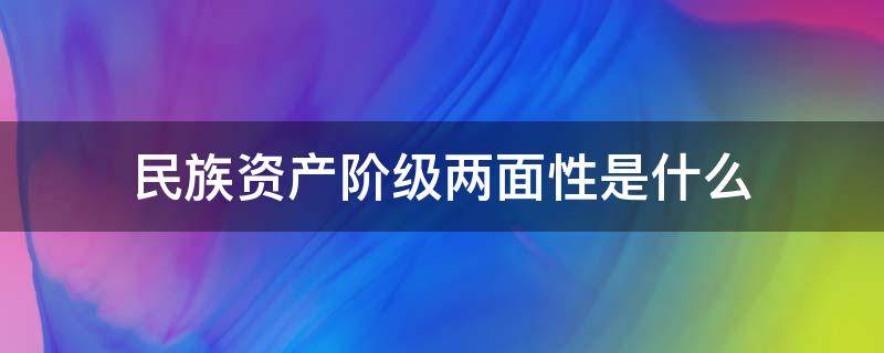 民族资产阶级两面性是什么（民族资产阶级两面性是什么?）