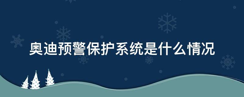 奥迪预警保护系统是什么情况（奥迪预警保护系统 早）