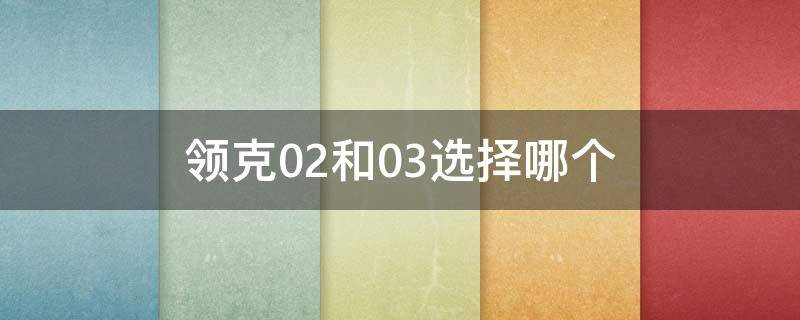 领克02和03选择哪个 领克02和03选择哪个更好看