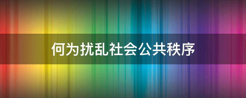 何为扰乱社会公共秩序 扰乱公共秩序属于什么罪