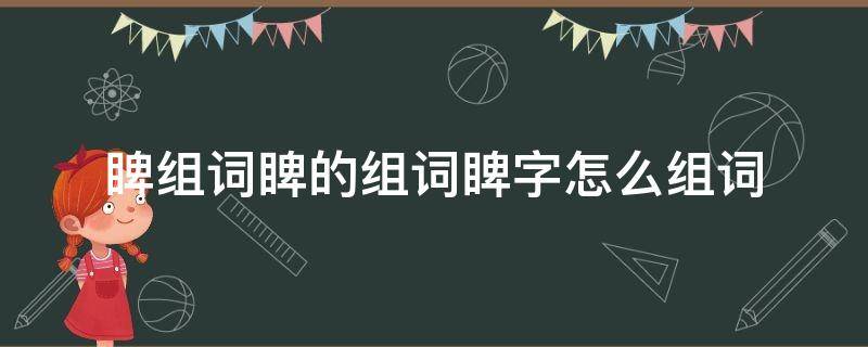 睥组词睥的组词睥字怎么组词 睥字组词和拼音