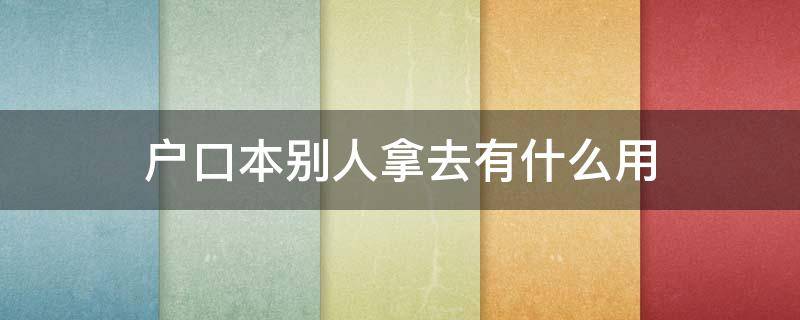 户口本别人拿去有什么用（别人的户口本可以拿来干嘛）