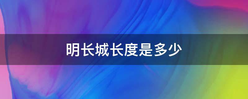 明长城长度是多少（明长城多少米长）