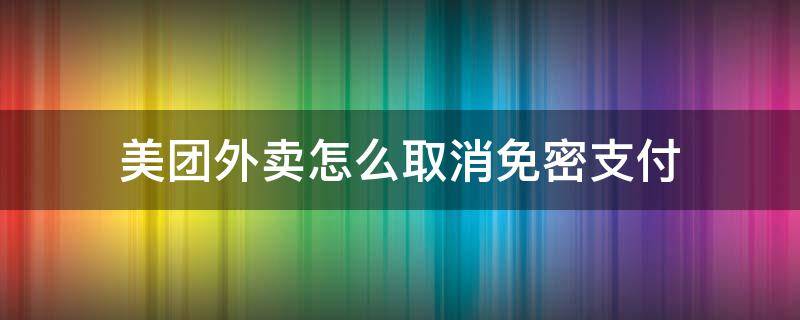 美团外卖怎么取消免密支付 美团外卖怎么取消免密支付功能