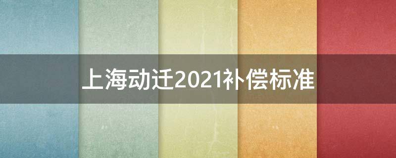 上海动迁2021补偿标准（上海动迁2021补偿标准黄浦区）