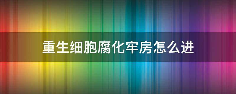 重生细胞腐化牢房怎么进（重生细胞腐化牢房怎么进去）