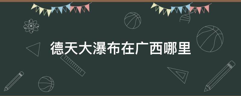 德天大瀑布在广西哪里 德天大瀑布在广西哪里?