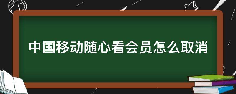 中国移动随心看会员怎么取消 中国移动会员随心看会员怎么取消