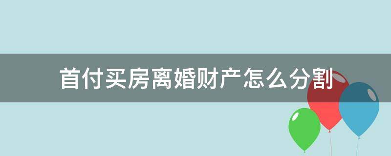 首付买房离婚财产怎么分割（首付后结婚如果离婚了房产怎么分）