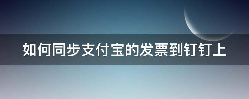 如何同步支付宝的发票到钉钉上（支付宝导入发票）