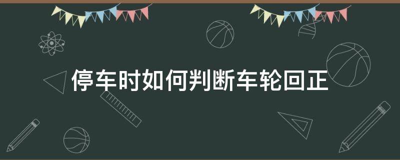 停车时如何判断车轮回正 停车时怎么知道前轮回正