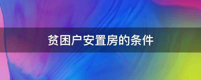 贫困户安置房的条件（贫困户可以申请安置房吗）