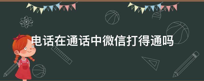 电话在通话中微信打得通吗（电话通话中微信能打通吗）