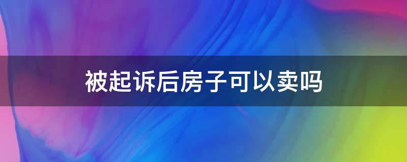 被起诉后房子可以卖吗（起诉后卖掉房子有效吗）