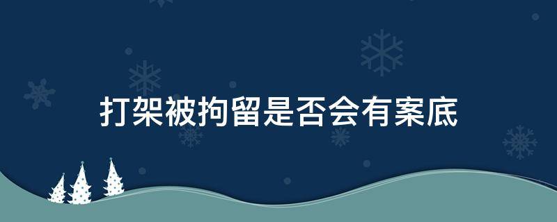 打架被拘留是否会有案底 打架被拘留会有案底吗