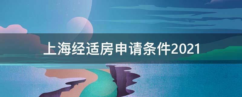 上海经适房申请条件2021 上海经适房申请条件2021年地区
