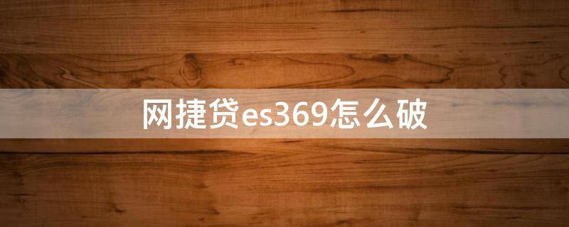 网捷贷es369怎么破（网捷贷es369）