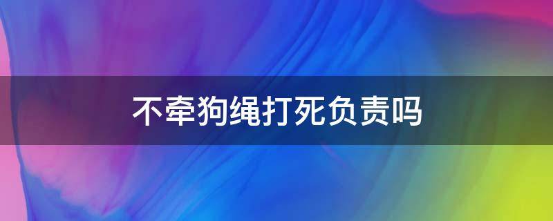 不牵狗绳打死负责吗（不牵狗绳被打死）