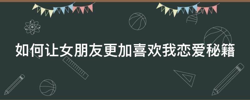 如何让女朋友更加喜欢我恋爱秘籍（怎么让女朋友更加喜欢自己）