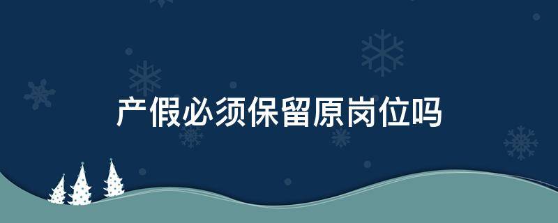 产假必须保留原岗位吗 产假休完不能回原岗位工作