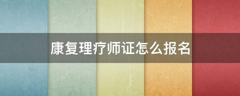 康复理疗师证怎么报名 康复理疗师证报名条件