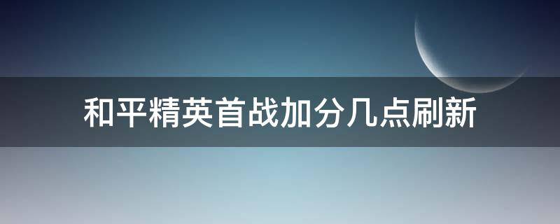 和平精英首战加分几点刷新（和平精英任务几点刷新）