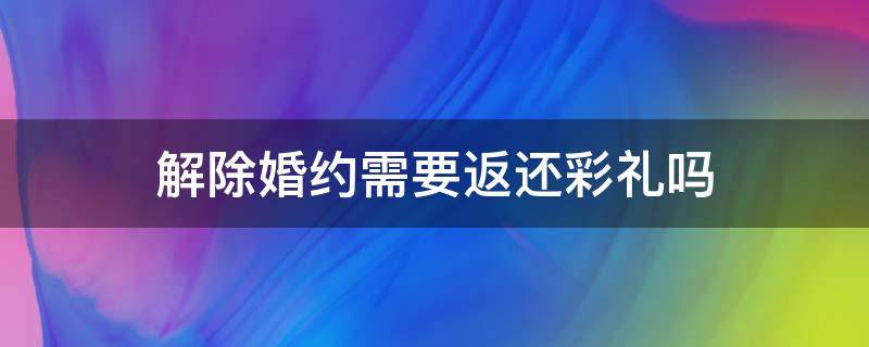 解除婚约需要返还彩礼吗 男方提出解除婚约彩礼可以不退吗