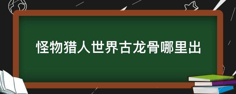 怪物猎人世界古龙骨哪里出 怪物猎人太古龙骨在哪里得