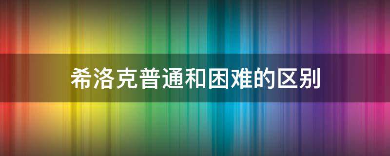 希洛克普通和困难的区别 普通希洛克和困难希洛克区别